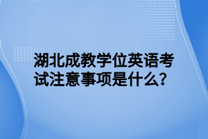 湖北成教学位英语考试注意事项是什么？