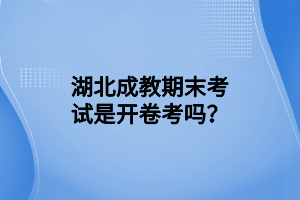 湖北成教期末考试是开卷考吗？