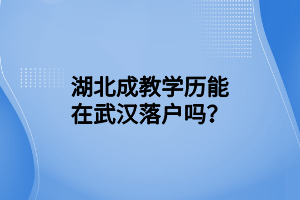 湖北成教学历能在武汉落户吗？