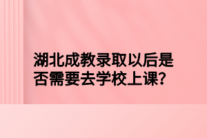湖北成教录取以后是否需要去学校上课？