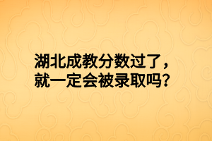 湖北成教分数过了，就一定会被录取吗？