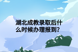 湖北成教录取后什么时候办理报到？