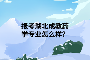 报考湖北成教药学专业怎么样？