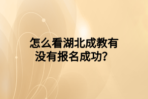 怎么看湖北成教有没有报名成功？