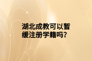 湖北成教可以暂缓注册学籍吗？