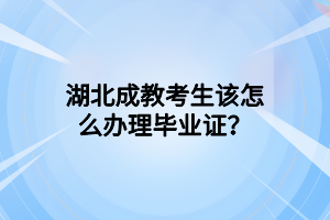 湖北成教考生该怎么办理毕业证？