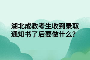 湖北成教考生收到录取通知书了后要做什么？