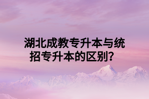 湖北成教专升本与统招专升本的区别？