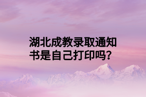 湖北成教录取通知书是自己打印吗？