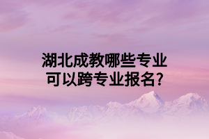 湖北成教哪些专业可以跨专业报名?