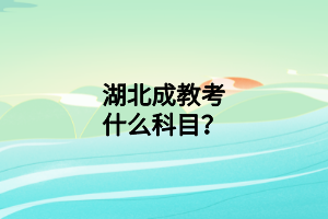 湖北成教考什么科目？