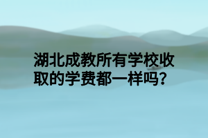 湖北成教所有学校收取的学费都一样吗？