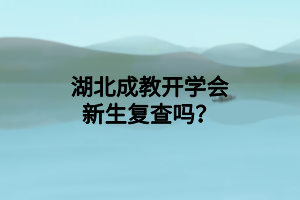 湖北成教开学会新生复查吗？