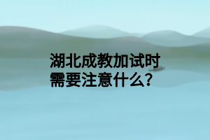 湖北成教加试时需要注意什么？