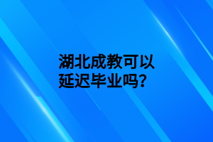 湖北成教可以延迟毕业吗？