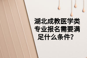 湖北成教医学类专业报名需要满足什么条件？