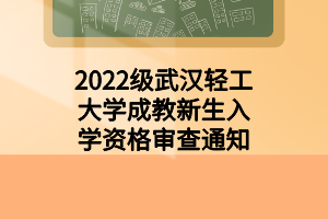 2022级武汉轻工大学成教新生入学资格审查通知