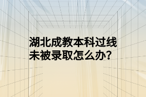 湖北成教本科过线未被录取怎么办？
