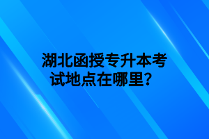 湖北函授专升本考试地点在哪里？