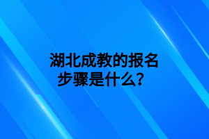 湖北成教的报名步骤是什么？