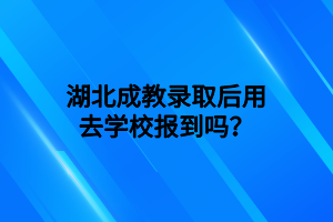 湖北成教录取后用去学校报到吗？
