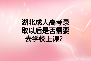 湖北成人高考录取以后是否需要去学校上课？
