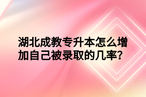 湖北成教专升本怎么增加自己被录取的几率？