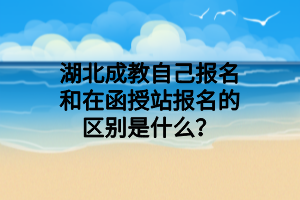 湖北成教自己报名和在函授站报名的区别是什么？