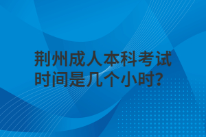 荆州成人本科考试时间是几个小时？