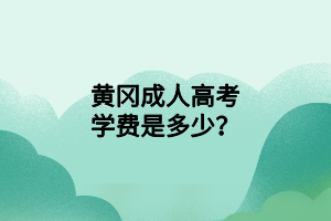 黄冈成人高考学费是多少？