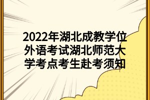 2022年湖北成教学位外语考试湖北师范大学考点考生赴考须知