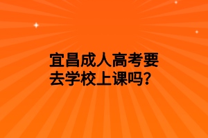 宜昌成人高考要去学校上课吗？