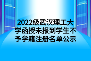 2022级武汉理工大学函授未报到学生不予学籍注册名单公示