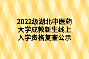 2022级湖北中医药大学成教新生线上入学资格复查公示