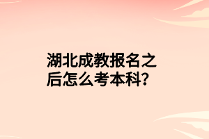 湖北成教报名之后怎么考本科？
