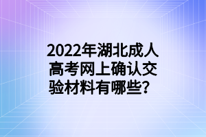 2022年湖北成人高考网上确认交验材料有哪些？