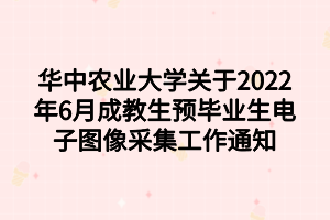 华中农业大学关于2022年6月成教生预毕业生电子图像采集工作通知