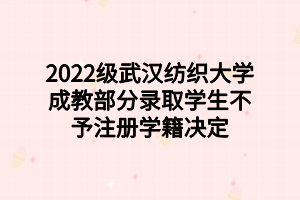 2022级武汉纺织大学成教部分录取学生不予注册学籍决定