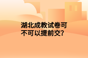 湖北成教试卷可不可以提前交？