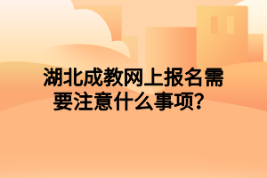 <b>湖北成教网上报名需要注意什么事项？</b>