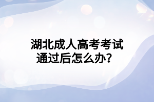 湖北成人高考考试通过后怎么办？