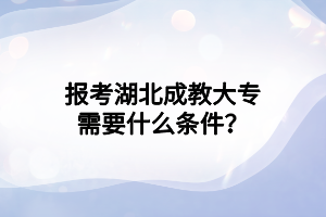 报考湖北成教大专需要什么条件？