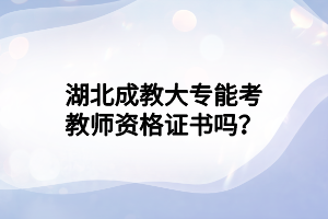 湖北成教大专能考教师资格证书吗？