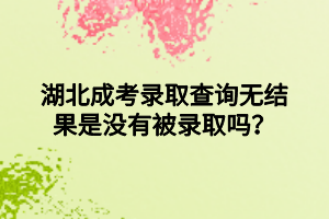 湖北成考录取查询无结果是没有被录取吗？