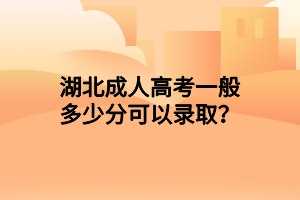 湖北成人高考一般多少分可以录取？