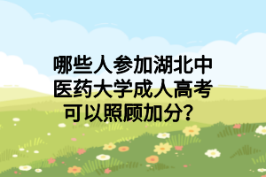 哪些人参加湖北中医药大学成人高考可以照顾加分？