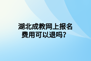湖北成教网上报名费用可以退吗？