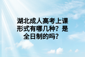 湖北成人高考上课形式有哪几种？是全日制的吗？