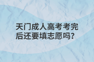 天门成人高考考完后还要填志愿吗？