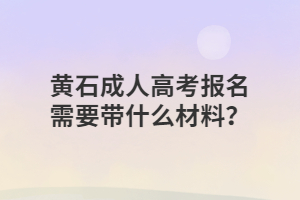 黄石成人高考报名需要带什么材料？
